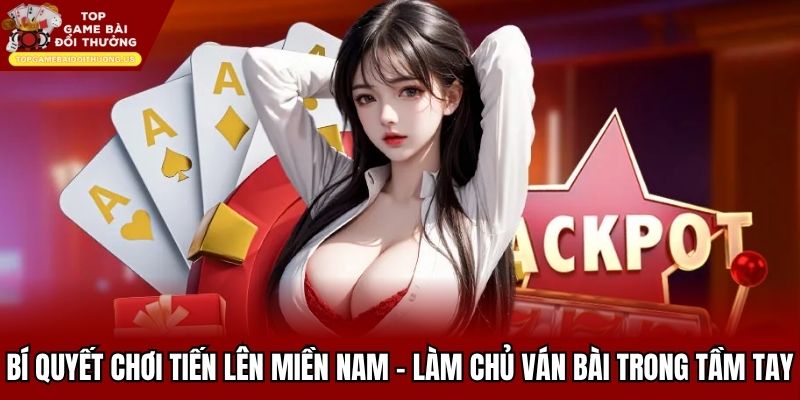 Bí Quyết Chơi Tiến Lên Miền Nam - Cách Làm Chủ Ván Bài