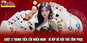 Chặt 2 Trong Tiến Lên Miền Nam - Bí Kíp Để Đối Thủ Tâm Phục
