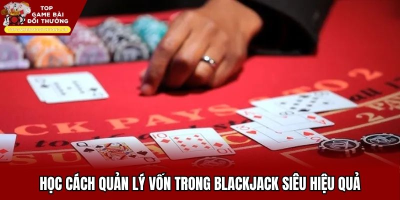 Học cách quản lý vốn trong blackjack siêu hiệu quả
