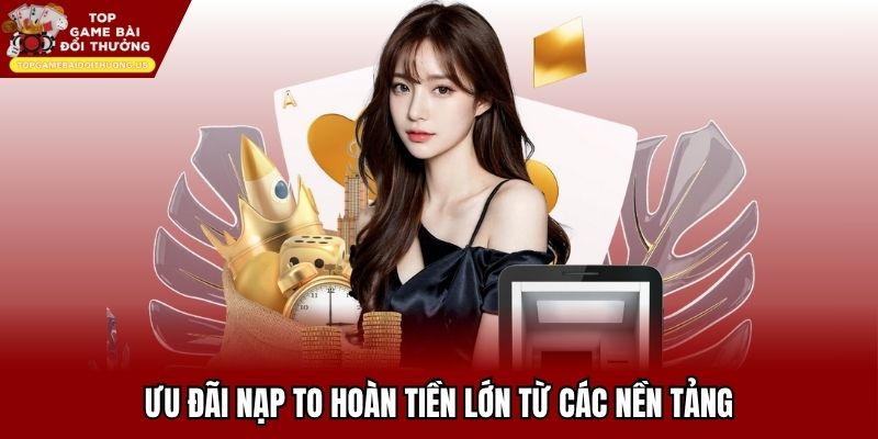 Ưu đãi nạp to hoàn tiền lớn từ các nền tảng